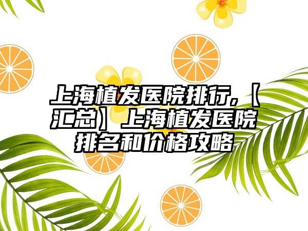 上海植发医院排行,【汇总】上海植发医院排名和价格攻略