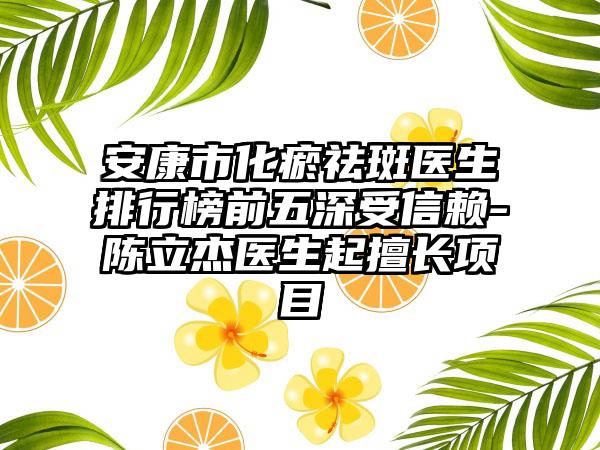 安康市化瘀祛斑医生排行榜前五深受信赖-陈立杰医生起擅长项目