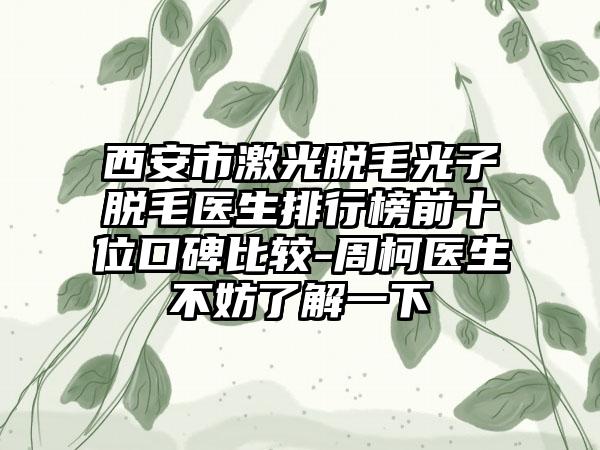 西安市激光脱毛光子脱毛医生排行榜前十位口碑比较-周柯医生不妨了解一下