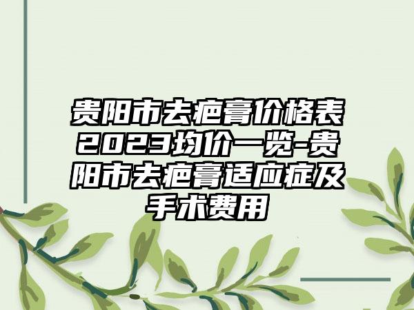 贵阳市去疤膏价格表2023均价一览-贵阳市去疤膏适应症及手术费用