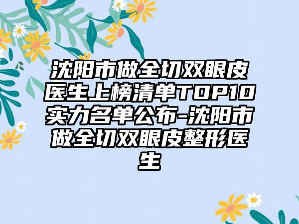 沈阳市做全切双眼皮医生上榜清单TOP10实力名单公布-沈阳市做全切双眼皮整形医生