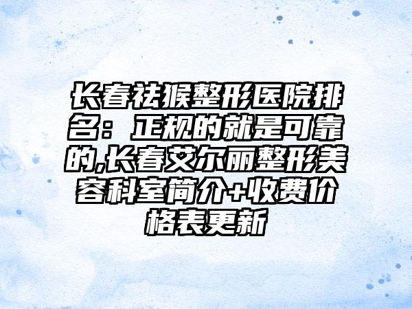 长春祛猴整形医院排名：正规的就是可靠的,长春艾尔丽整形美容科室简介+收费价格表更新