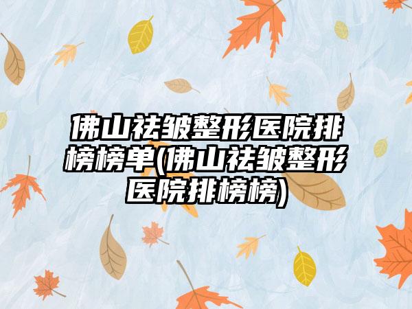 佛山祛皱整形医院排榜榜单(佛山祛皱整形医院排榜榜)