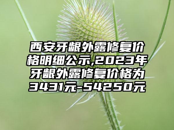 西安牙龈外露修复价格明细公示,2023年牙龈外露修复价格为3431元-54250元