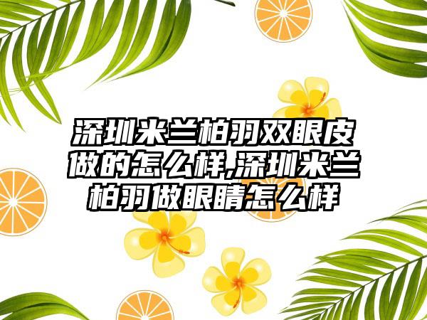 深圳米兰柏羽双眼皮做的怎么样,深圳米兰柏羽做眼睛怎么样