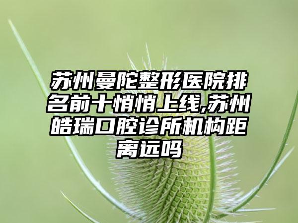 苏州曼陀整形医院排名前十悄悄上线,苏州皓瑞口腔诊所机构距离远吗