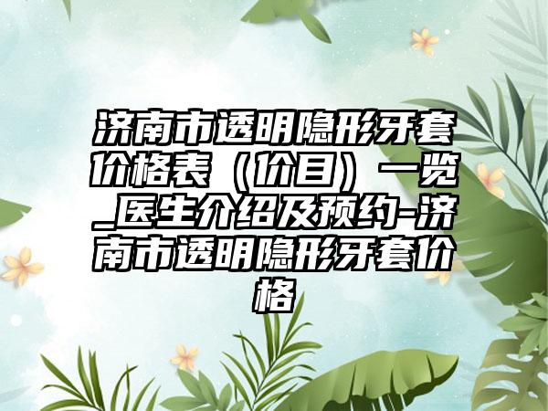 济南市透明隐形牙套价格表（价目）一览_医生介绍及预约-济南市透明隐形牙套价格