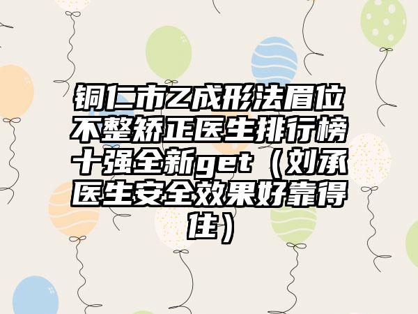 铜仁市Z成形法眉位不整矫正医生排行榜十强全新get（刘承医生安好成果好靠得住）