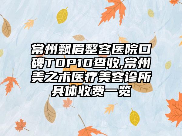 常州飘眉整容医院口碑TOP10查收,常州美之术医疗美容诊所具体收费一览