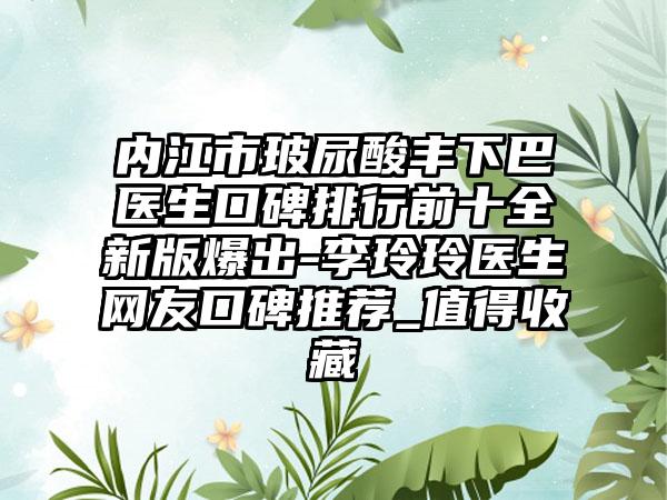 内江市玻尿酸丰下巴医生口碑排行前十全新版爆出-李玲玲医生网友口碑推荐_值得收藏