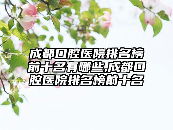 成都口腔医院排名榜前十名有哪些,成都口腔医院排名榜前十名