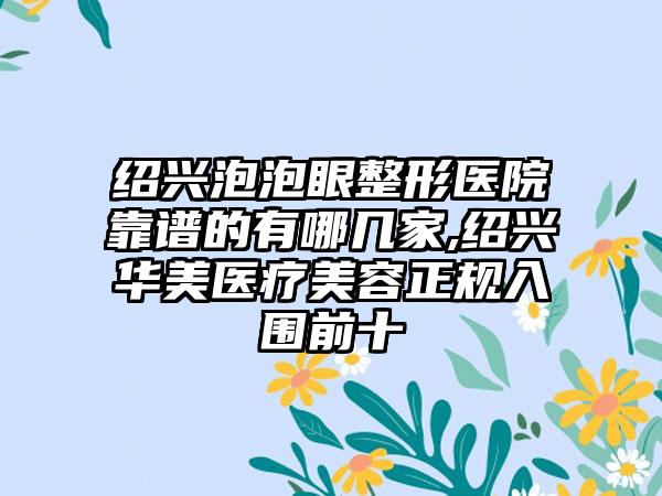 绍兴泡泡眼整形医院靠谱的有哪几家,绍兴华美医疗美容正规入围前十