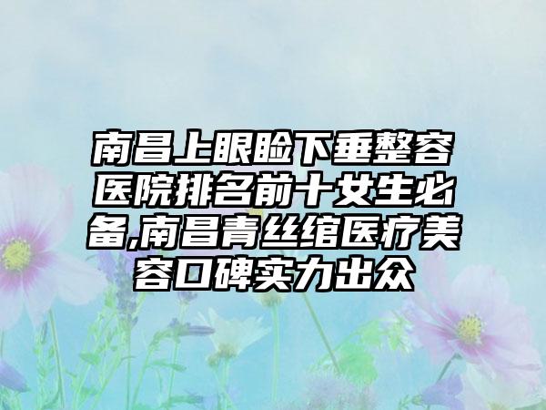 南昌上眼睑下垂整容医院排名前十女生必备,南昌青丝绾医疗美容口碑实力出众