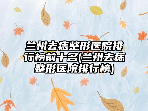 兰州去痣整形医院排行榜前十名(兰州去痣整形医院排行榜)