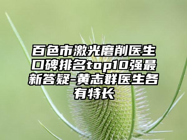 百色市激光磨削医生口碑排名top10强非常新答疑-黄志群医生各有特长