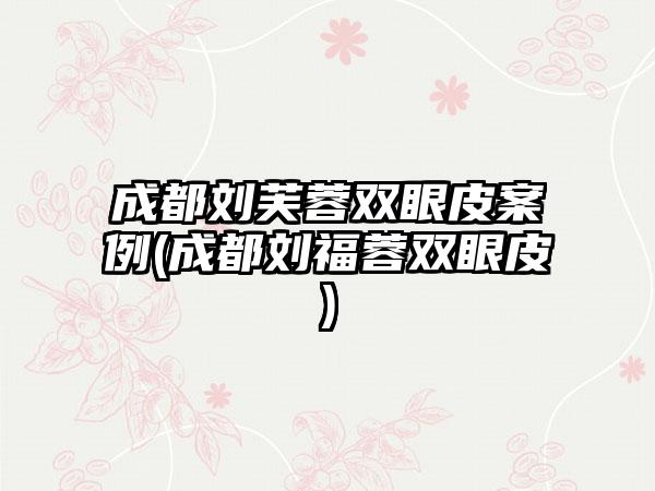 成都刘芙蓉双眼皮实例(成都刘福蓉双眼皮)