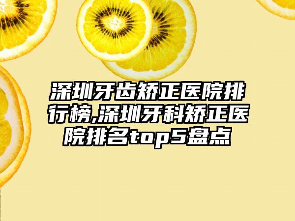 深圳牙齿矫正医院排行榜,深圳牙科矫正医院排名top5盘点