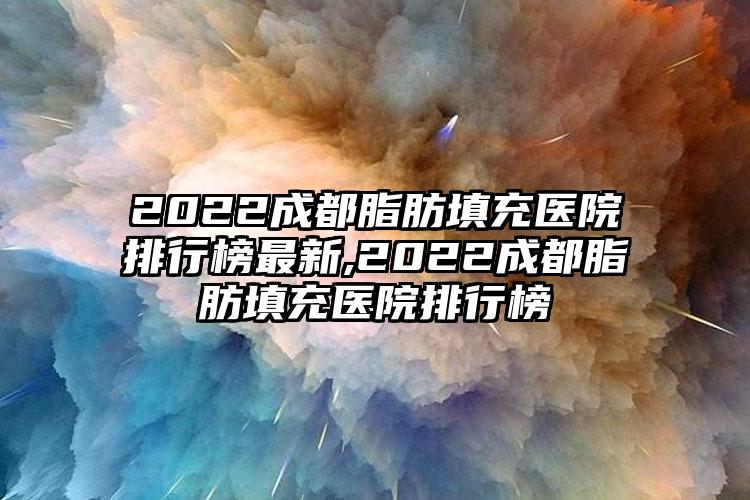 2022成都脂肪填充医院排行榜非常新,2022成都脂肪填充医院排行榜