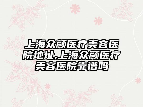 上海众颜医疗美容医院地址,上海众颜医疗美容医院靠谱吗