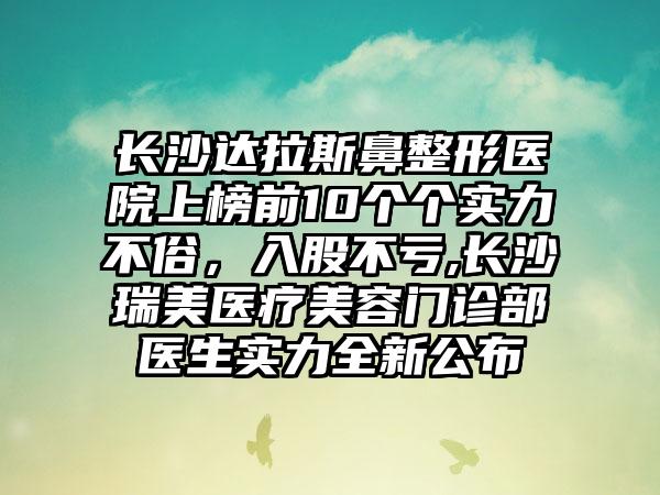 长沙达拉斯鼻整形医院上榜前10个个实力不俗，入股不亏,长沙瑞美医疗美容门诊部医生实力全新公布