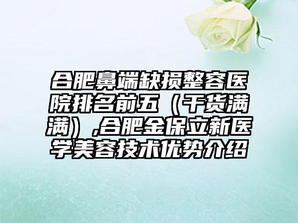 合肥鼻端缺损整容医院排名前五（干货满满）,合肥金保立新医学美容技术优势介绍