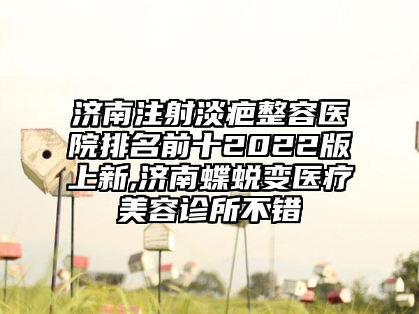 济南注射淡疤整容医院排名前十2022版上新,济南蝶蜕变医疗美容诊所不错