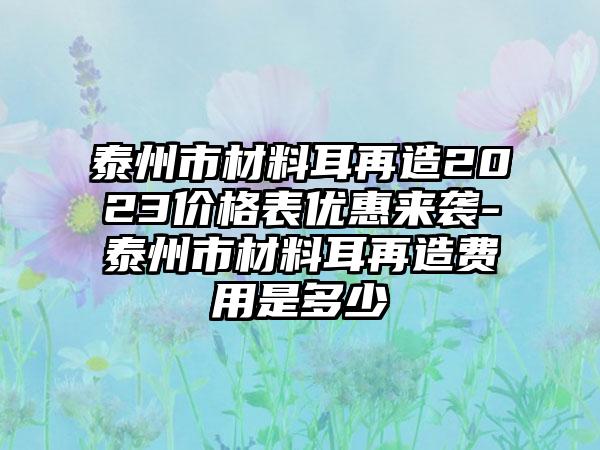 泰州市材料耳再造2023价格表优惠来袭-泰州市材料耳再造费用是多少　