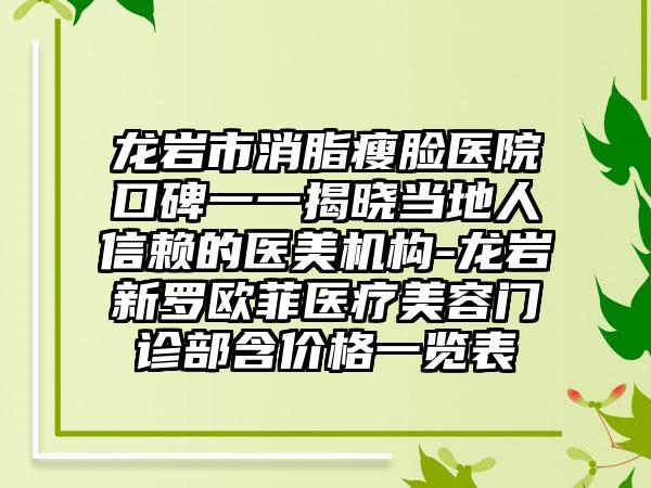 龙岩市消脂瘦脸医院口碑一一揭晓当地人信赖的医美机构-龙岩新罗欧菲医疗美容门诊部含价格一览表