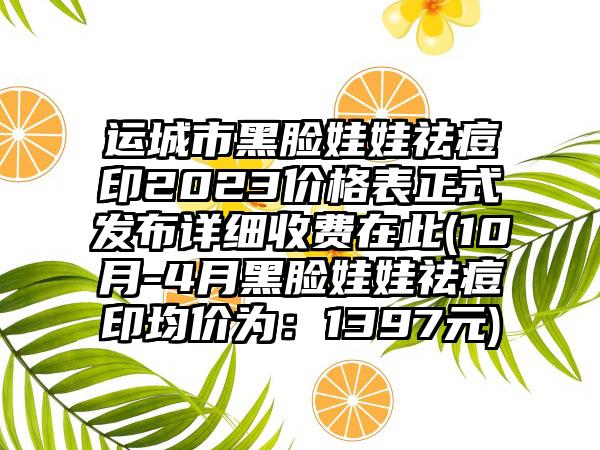 运城市黑脸娃娃祛痘印2023价格表正式发布详细收费在此(10月-4月黑脸娃娃祛痘印均价为：1397元)