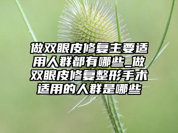 做双眼皮修复主要适用人群都有哪些_做双眼皮修复整形手术适用的人群是哪些