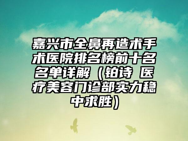 嘉兴市全鼻再造术手术医院排名榜前十名名单详解（铂诗玥医疗美容门诊部实力稳中求胜）