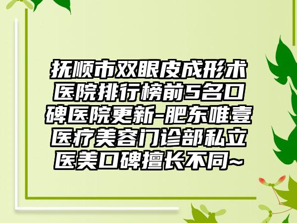 抚顺市双眼皮成形术医院排行榜前5名口碑医院更新-肥东唯壹医疗美容门诊部私立医美口碑擅长不同~