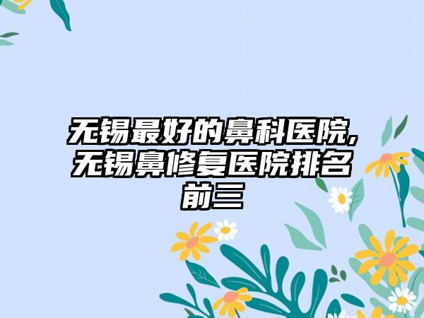 无锡较好的鼻科医院,无锡鼻修复医院排名前三