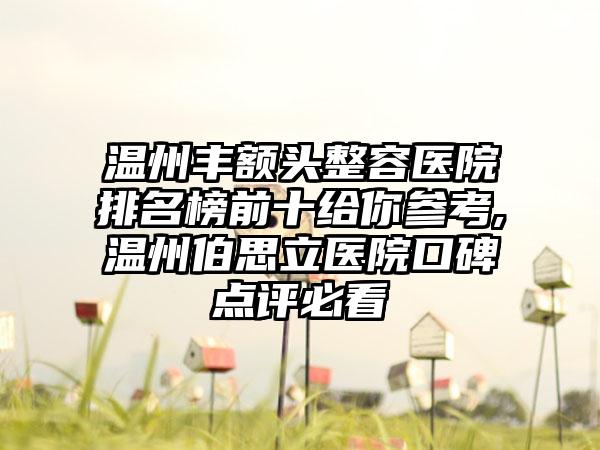 温州丰额头整容医院排名榜前十给你参考,温州伯思立医院口碑点评必看