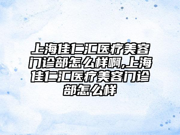 上海佳仁汇医疗美容门诊部怎么样啊,上海佳仁汇医疗美容门诊部怎么样