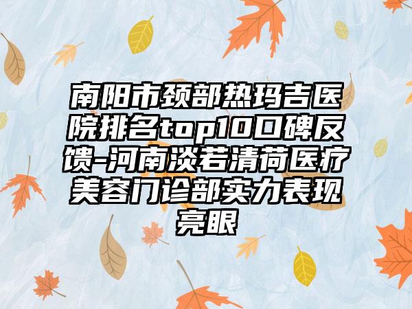 南阳市颈部热玛吉医院排名top10口碑反馈-河南淡若清荷医疗美容门诊部实力表现亮眼