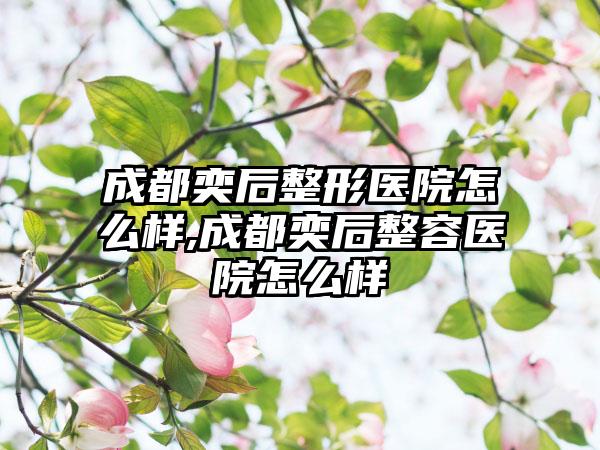 成都奕后整形医院怎么样,成都奕后整容医院怎么样