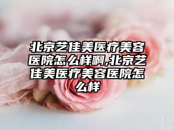 北京艺佳美医疗美容医院怎么样啊,北京艺佳美医疗美容医院怎么样