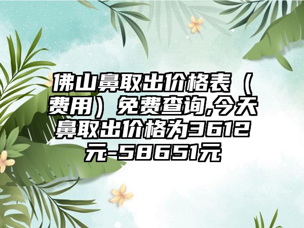 佛山鼻取出价格表（费用）免费查询,今天鼻取出价格为3612元-58651元