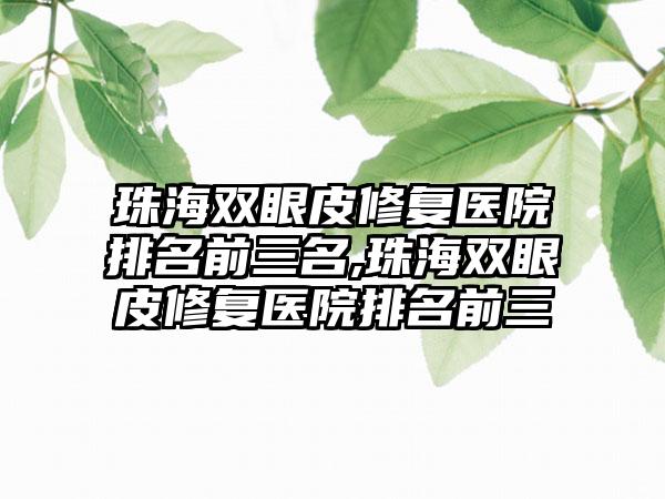 珠海双眼皮修复医院排名前三名,珠海双眼皮修复医院排名前三