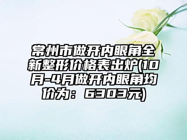 常州市做开内眼角全新整形价格表出炉(10月-4月做开内眼角均价为：6303元)