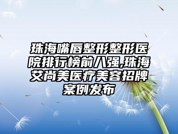 珠海嘴唇整形整形医院排行榜前八强,珠海艾尚美医疗美容招牌实例发布