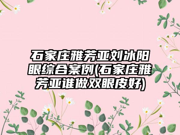 石家庄雅芳亚刘冰阳眼综合实例(石家庄雅芳亚谁做双眼皮好)