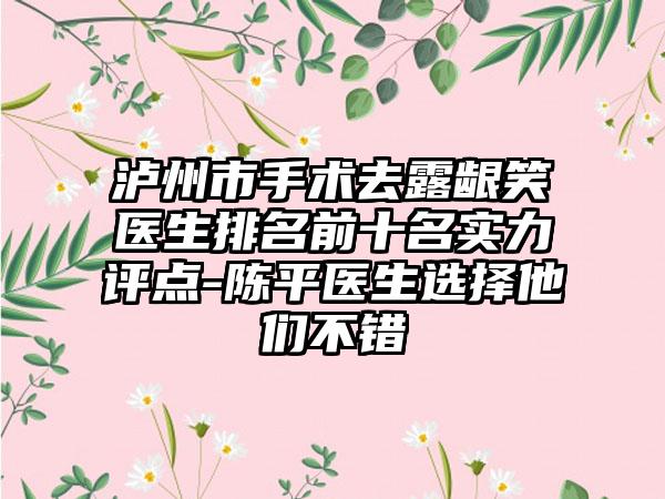 泸州市手术去露龈笑医生排名前十名实力评点-陈平医生选择他们不错