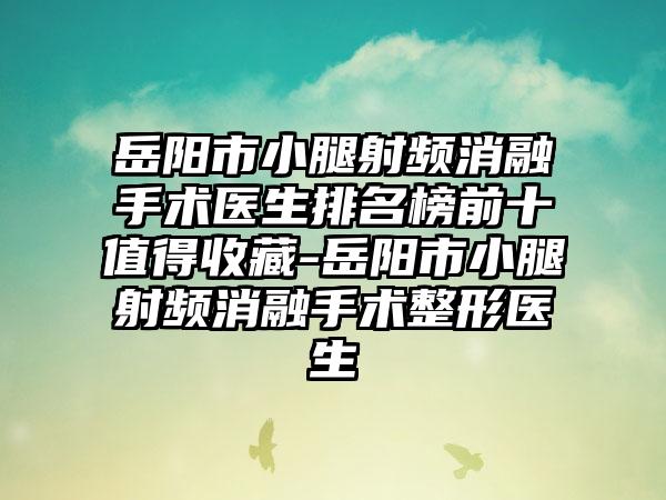 岳阳市小腿射频消融手术医生排名榜前十值得收藏-岳阳市小腿射频消融手术整形医生