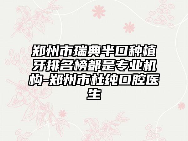 郑州市瑞典半口种植牙排名榜都是正规机构-郑州市杜纯口腔医生