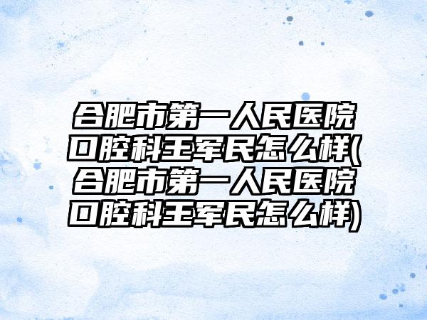 合肥市第一人民医院口腔科王军民怎么样(合肥市第一人民医院口腔科王军民怎么样)