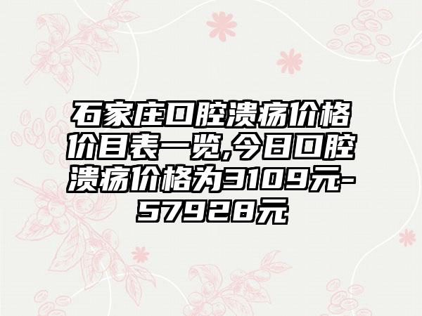 石家庄口腔溃疡价格价目表一览,今日口腔溃疡价格为3109元-57928元