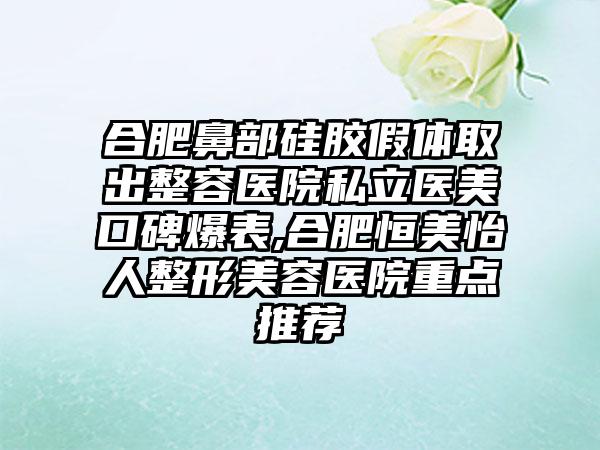 合肥鼻部硅胶假体取出整容医院私立医美口碑爆表,合肥恒美怡人整形美容医院重点推荐