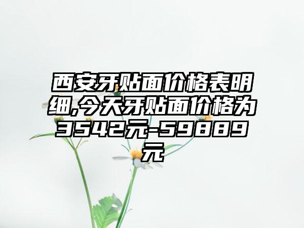 西安牙贴面价格表明细,今天牙贴面价格为3542元-59889元